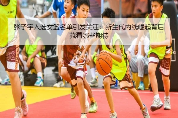 张子宇入选女篮名单引发关注：新生代内线崛起背后藏着哪些期待 | Bet365